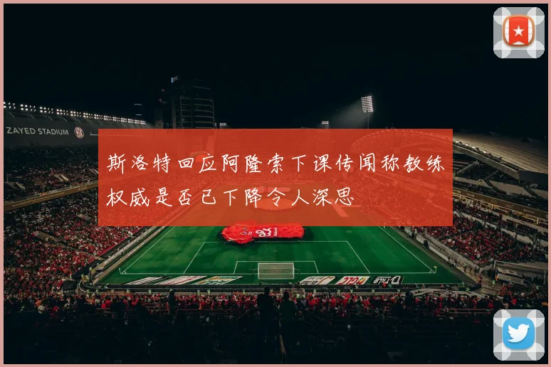 斯洛特回应阿隆索下课传闻称教练权威是否已下降令人深思