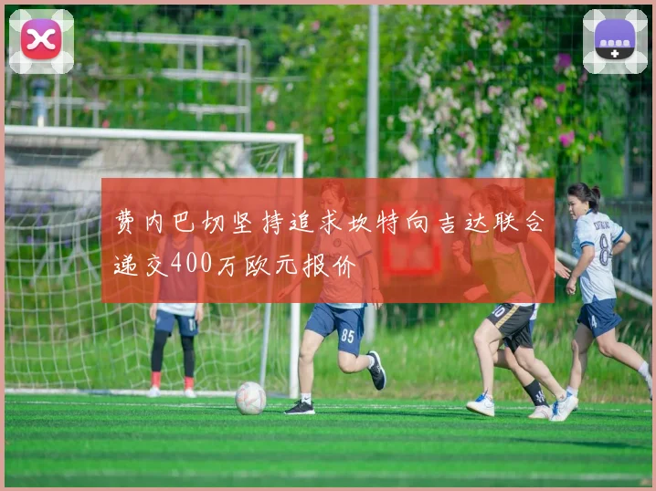 费内巴切坚持追求坎特向吉达联合递交400万欧元报价