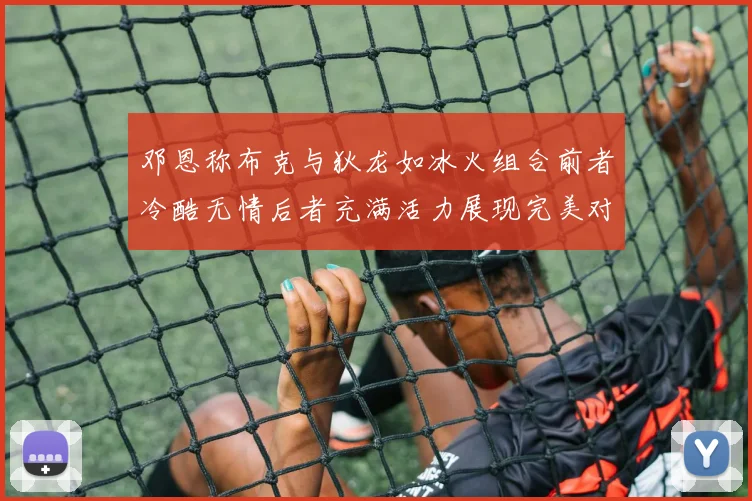 邓恩称布克与狄龙如冰火组合前者冷酷无情后者充满活力展现完美对比