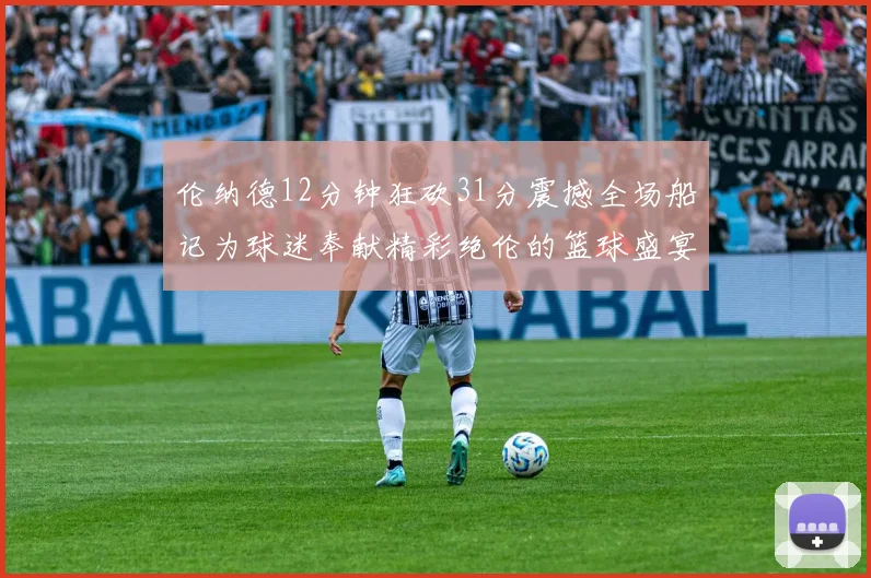 伦纳德12分钟狂砍31分震撼全场船记为球迷奉献精彩绝伦的篮球盛宴