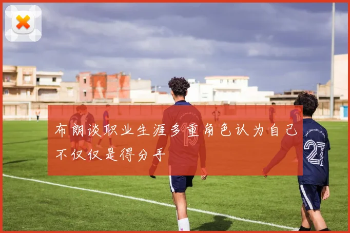 布朗谈职业生涯多重角色认为自己不仅仅是得分手