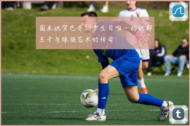 国米祝贺巴乔59岁生日唯一的忧郁王子与球场艺术的传奇