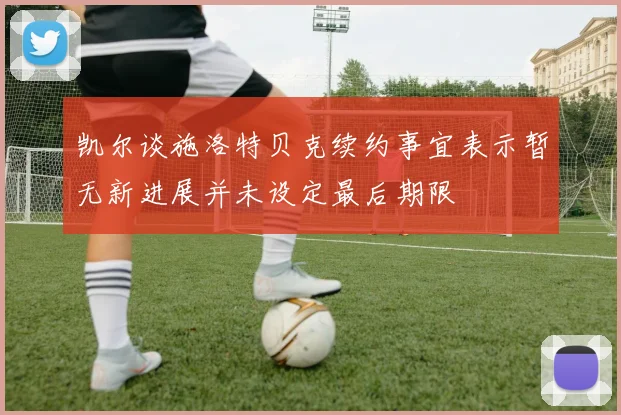 凯尔谈施洛特贝克续约事宜表示暂无新进展并未设定最后期限