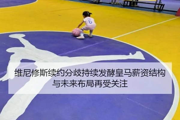 维尼修斯续约分歧持续发酵皇马薪资结构与未来布局再受关注